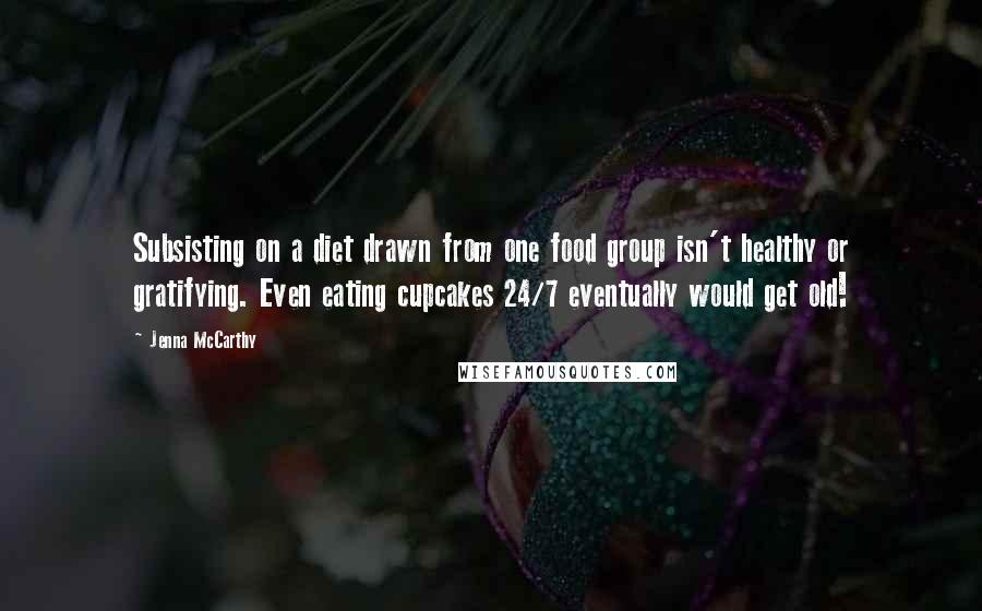 Jenna McCarthy Quotes: Subsisting on a diet drawn from one food group isn't healthy or gratifying. Even eating cupcakes 24/7 eventually would get old!