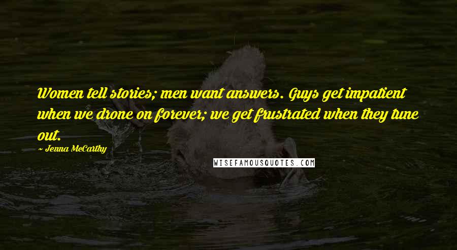 Jenna McCarthy Quotes: Women tell stories; men want answers. Guys get impatient when we drone on forever; we get frustrated when they tune out.