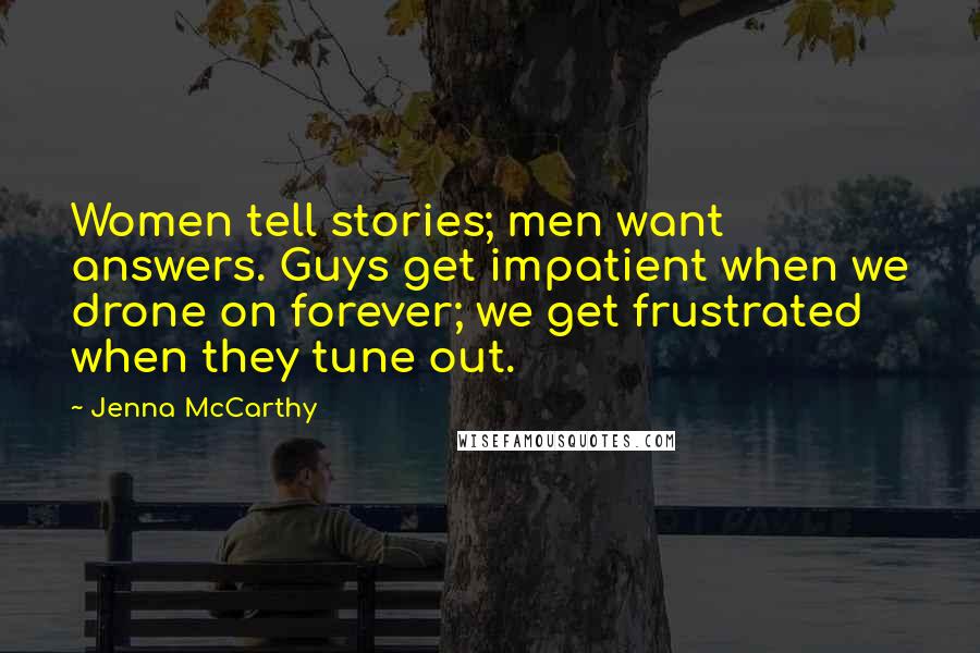 Jenna McCarthy Quotes: Women tell stories; men want answers. Guys get impatient when we drone on forever; we get frustrated when they tune out.