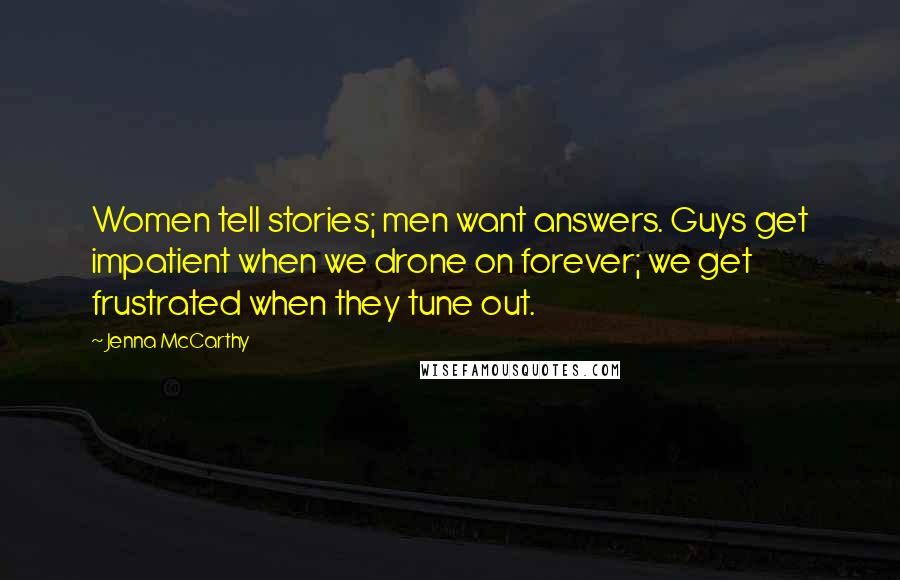 Jenna McCarthy Quotes: Women tell stories; men want answers. Guys get impatient when we drone on forever; we get frustrated when they tune out.