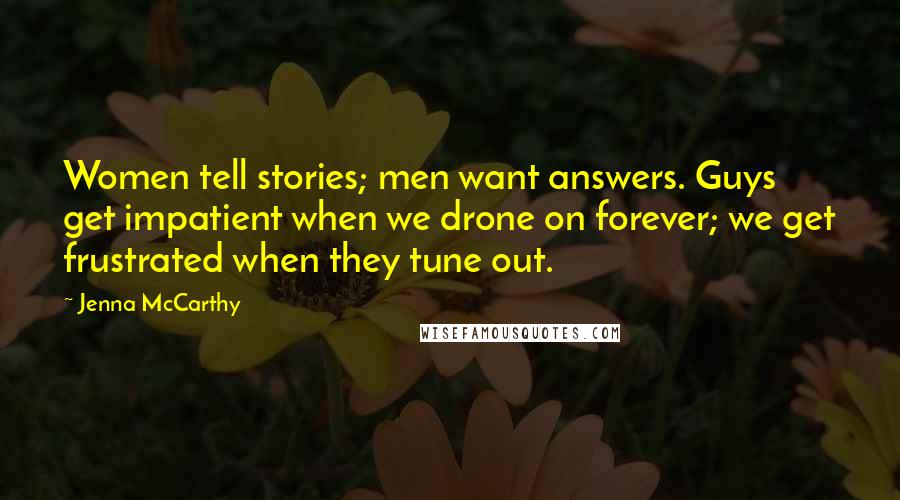 Jenna McCarthy Quotes: Women tell stories; men want answers. Guys get impatient when we drone on forever; we get frustrated when they tune out.