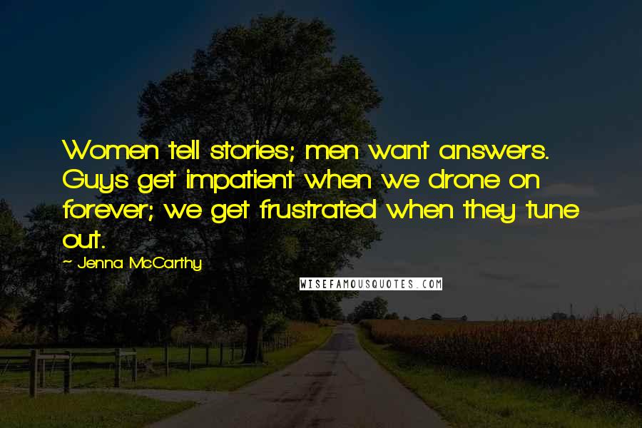 Jenna McCarthy Quotes: Women tell stories; men want answers. Guys get impatient when we drone on forever; we get frustrated when they tune out.