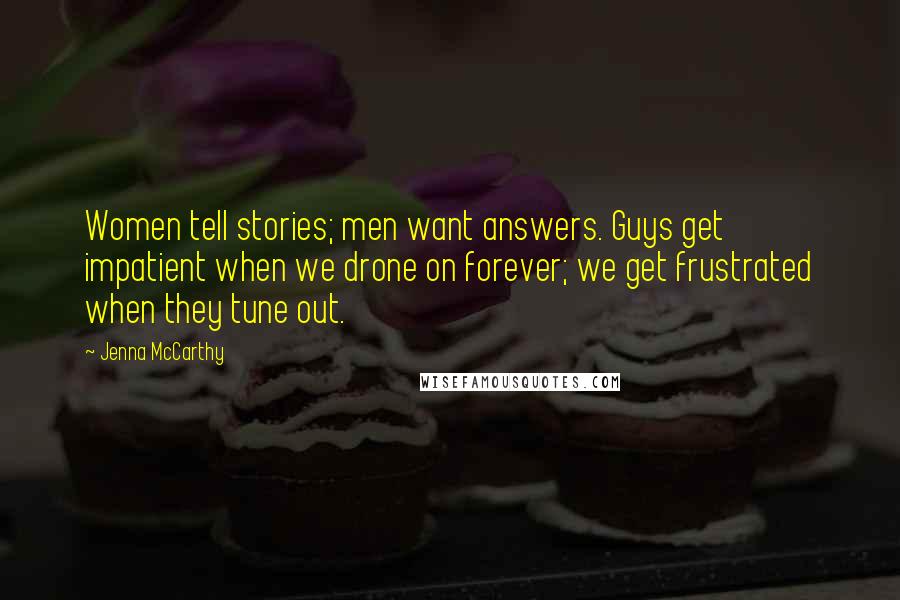 Jenna McCarthy Quotes: Women tell stories; men want answers. Guys get impatient when we drone on forever; we get frustrated when they tune out.