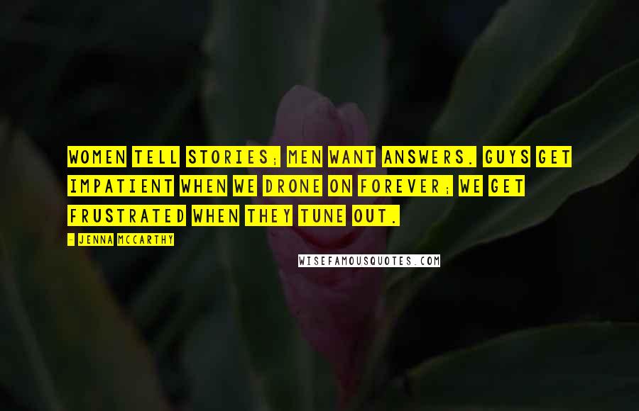 Jenna McCarthy Quotes: Women tell stories; men want answers. Guys get impatient when we drone on forever; we get frustrated when they tune out.