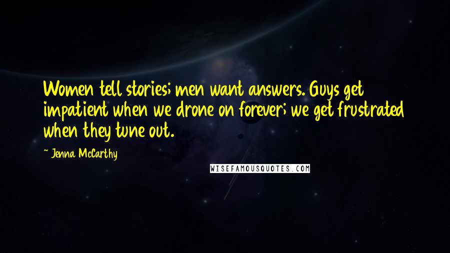 Jenna McCarthy Quotes: Women tell stories; men want answers. Guys get impatient when we drone on forever; we get frustrated when they tune out.