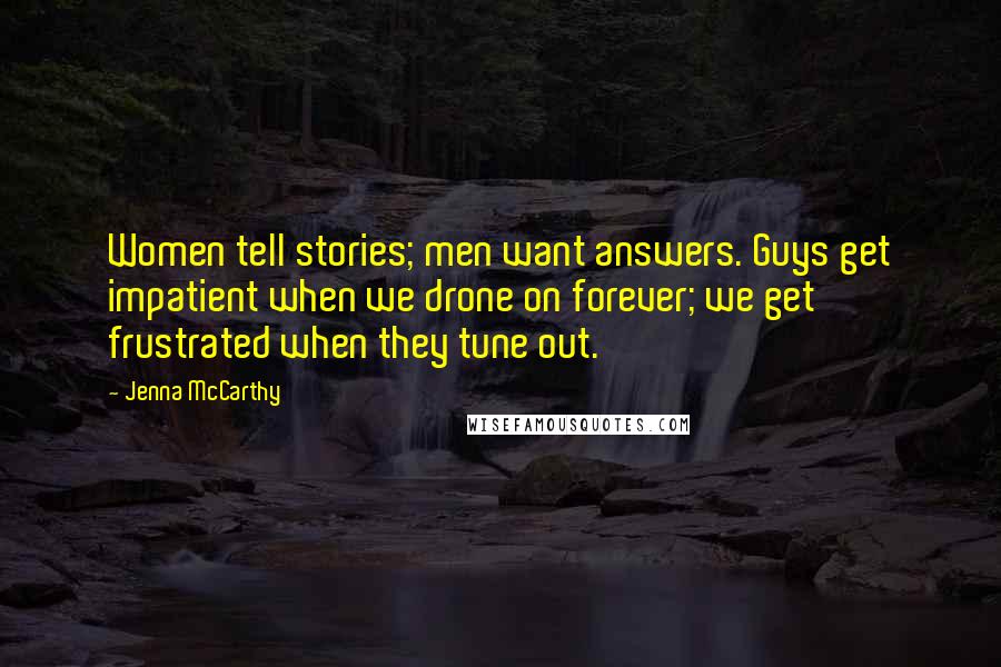 Jenna McCarthy Quotes: Women tell stories; men want answers. Guys get impatient when we drone on forever; we get frustrated when they tune out.