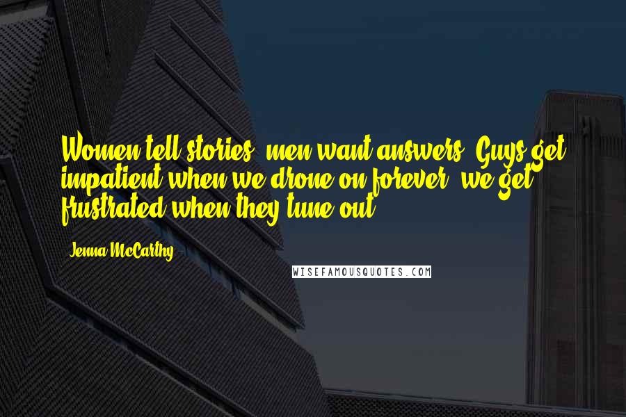 Jenna McCarthy Quotes: Women tell stories; men want answers. Guys get impatient when we drone on forever; we get frustrated when they tune out.