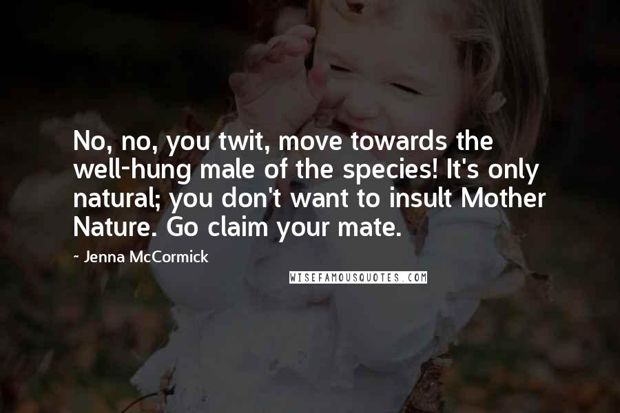 Jenna McCormick Quotes: No, no, you twit, move towards the well-hung male of the species! It's only natural; you don't want to insult Mother Nature. Go claim your mate.