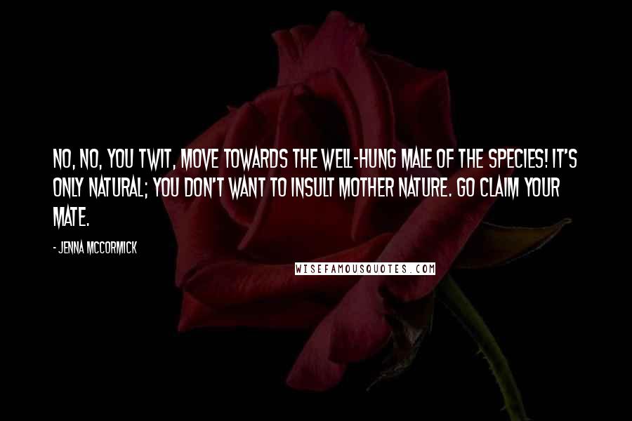 Jenna McCormick Quotes: No, no, you twit, move towards the well-hung male of the species! It's only natural; you don't want to insult Mother Nature. Go claim your mate.