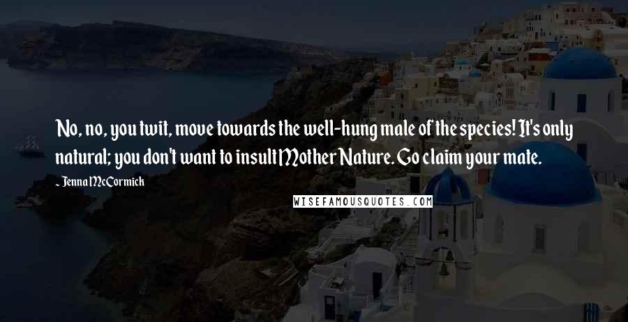 Jenna McCormick Quotes: No, no, you twit, move towards the well-hung male of the species! It's only natural; you don't want to insult Mother Nature. Go claim your mate.