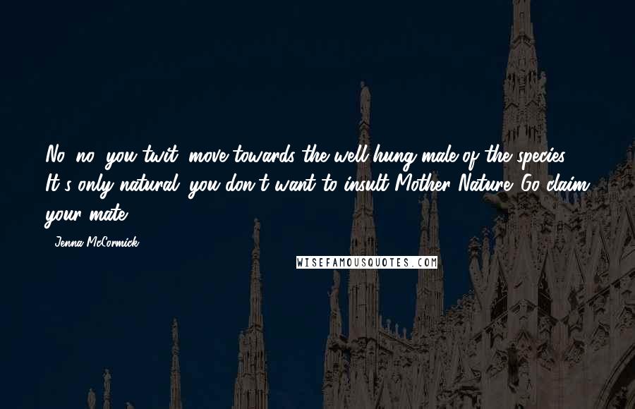 Jenna McCormick Quotes: No, no, you twit, move towards the well-hung male of the species! It's only natural; you don't want to insult Mother Nature. Go claim your mate.