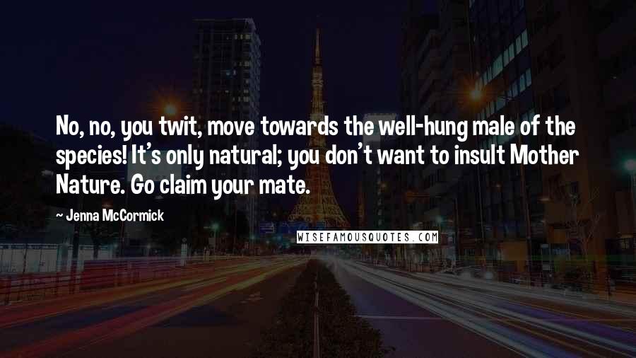 Jenna McCormick Quotes: No, no, you twit, move towards the well-hung male of the species! It's only natural; you don't want to insult Mother Nature. Go claim your mate.