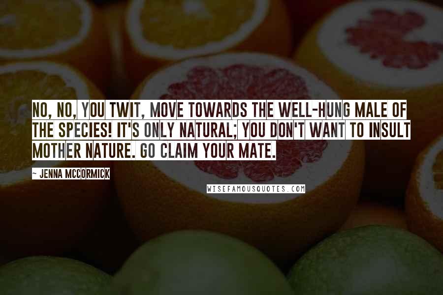 Jenna McCormick Quotes: No, no, you twit, move towards the well-hung male of the species! It's only natural; you don't want to insult Mother Nature. Go claim your mate.