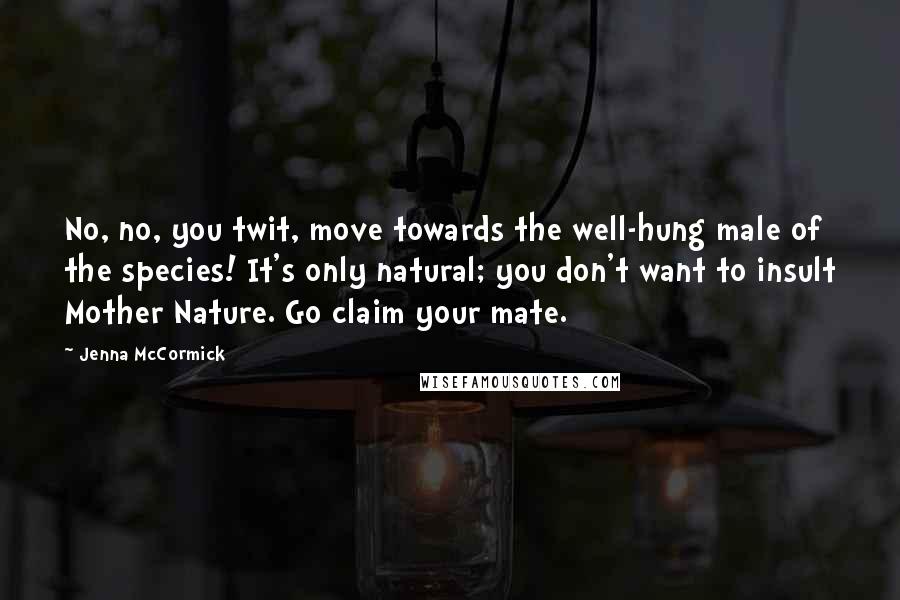 Jenna McCormick Quotes: No, no, you twit, move towards the well-hung male of the species! It's only natural; you don't want to insult Mother Nature. Go claim your mate.