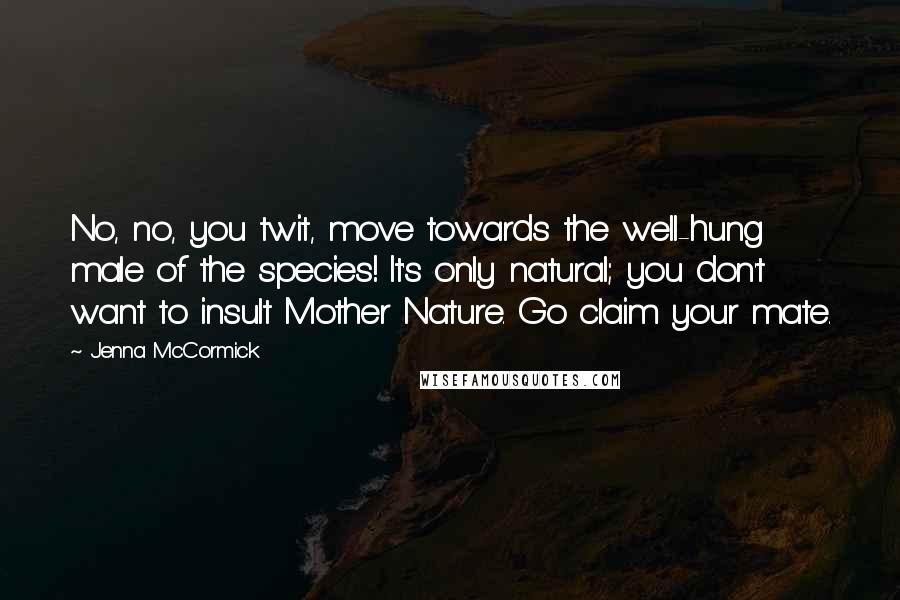 Jenna McCormick Quotes: No, no, you twit, move towards the well-hung male of the species! It's only natural; you don't want to insult Mother Nature. Go claim your mate.