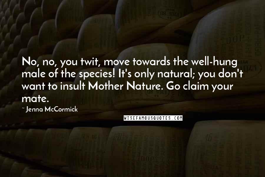 Jenna McCormick Quotes: No, no, you twit, move towards the well-hung male of the species! It's only natural; you don't want to insult Mother Nature. Go claim your mate.