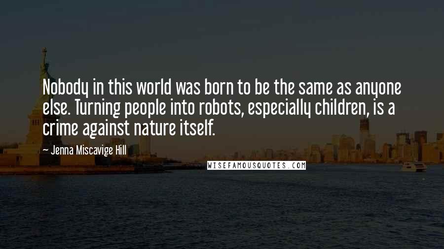 Jenna Miscavige Hill Quotes: Nobody in this world was born to be the same as anyone else. Turning people into robots, especially children, is a crime against nature itself.
