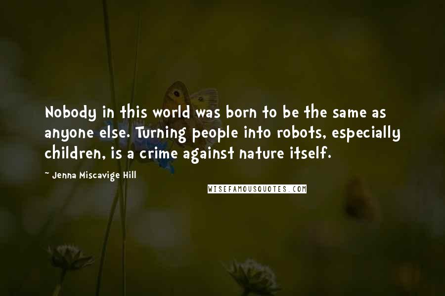 Jenna Miscavige Hill Quotes: Nobody in this world was born to be the same as anyone else. Turning people into robots, especially children, is a crime against nature itself.