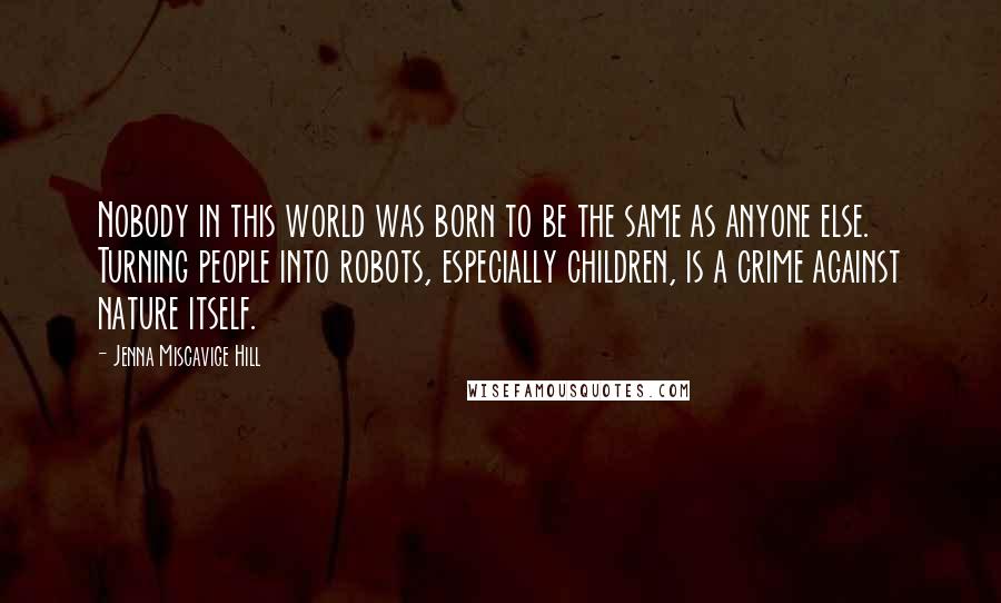 Jenna Miscavige Hill Quotes: Nobody in this world was born to be the same as anyone else. Turning people into robots, especially children, is a crime against nature itself.