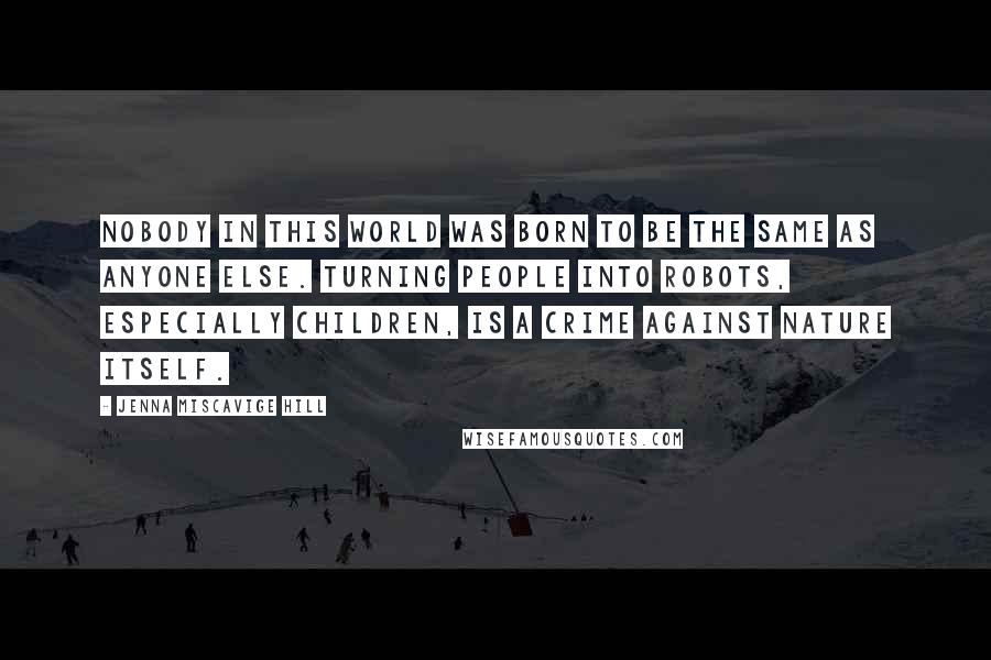 Jenna Miscavige Hill Quotes: Nobody in this world was born to be the same as anyone else. Turning people into robots, especially children, is a crime against nature itself.
