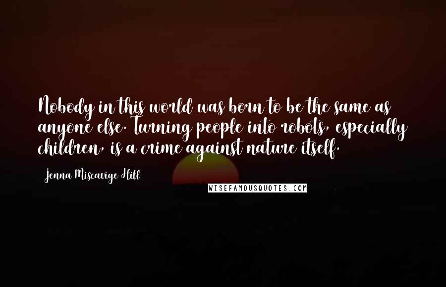 Jenna Miscavige Hill Quotes: Nobody in this world was born to be the same as anyone else. Turning people into robots, especially children, is a crime against nature itself.