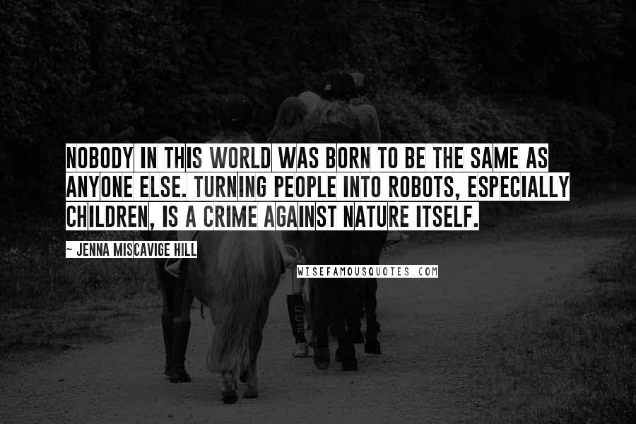 Jenna Miscavige Hill Quotes: Nobody in this world was born to be the same as anyone else. Turning people into robots, especially children, is a crime against nature itself.
