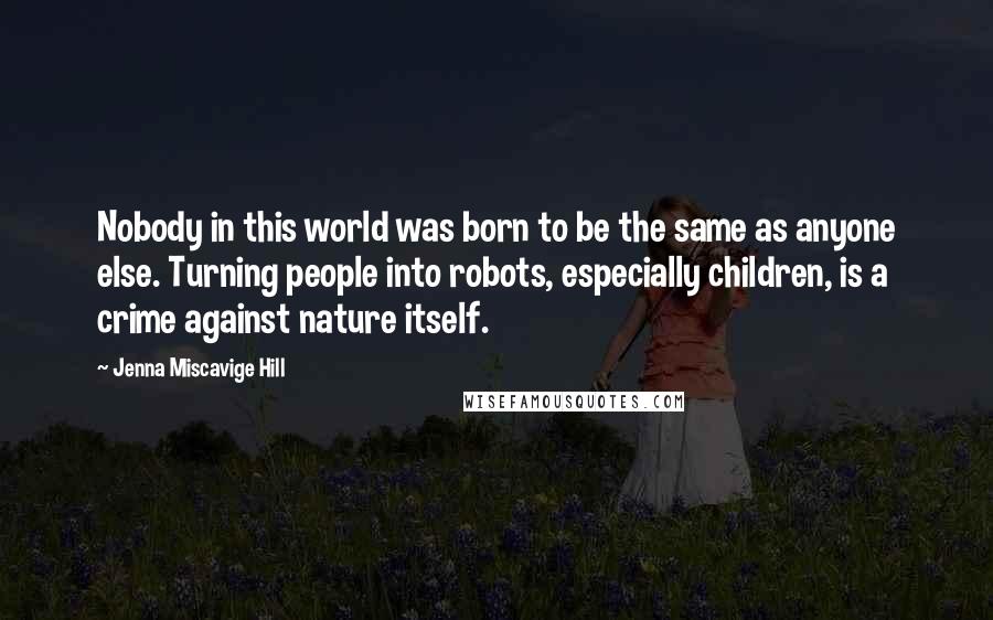 Jenna Miscavige Hill Quotes: Nobody in this world was born to be the same as anyone else. Turning people into robots, especially children, is a crime against nature itself.