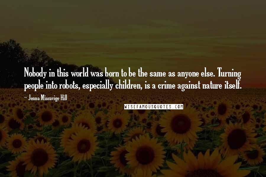 Jenna Miscavige Hill Quotes: Nobody in this world was born to be the same as anyone else. Turning people into robots, especially children, is a crime against nature itself.