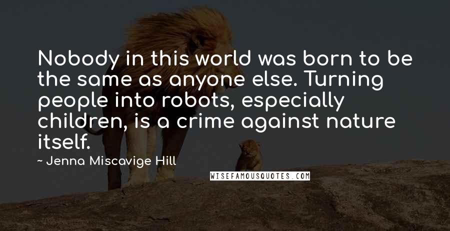 Jenna Miscavige Hill Quotes: Nobody in this world was born to be the same as anyone else. Turning people into robots, especially children, is a crime against nature itself.