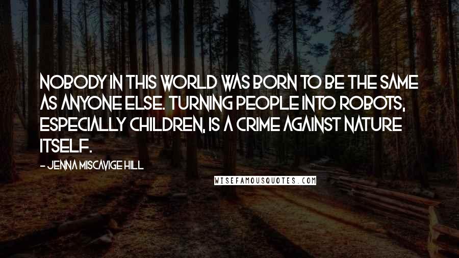 Jenna Miscavige Hill Quotes: Nobody in this world was born to be the same as anyone else. Turning people into robots, especially children, is a crime against nature itself.