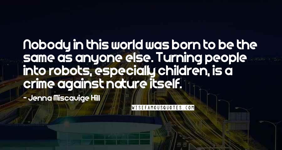 Jenna Miscavige Hill Quotes: Nobody in this world was born to be the same as anyone else. Turning people into robots, especially children, is a crime against nature itself.