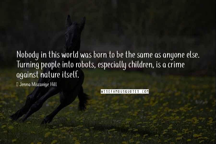 Jenna Miscavige Hill Quotes: Nobody in this world was born to be the same as anyone else. Turning people into robots, especially children, is a crime against nature itself.