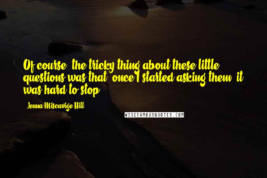 Jenna Miscavige Hill Quotes: Of course, the tricky thing about these little questions was that, once I started asking them, it was hard to stop.