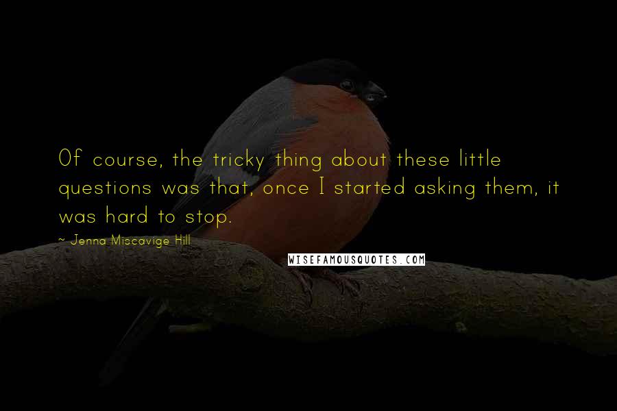 Jenna Miscavige Hill Quotes: Of course, the tricky thing about these little questions was that, once I started asking them, it was hard to stop.