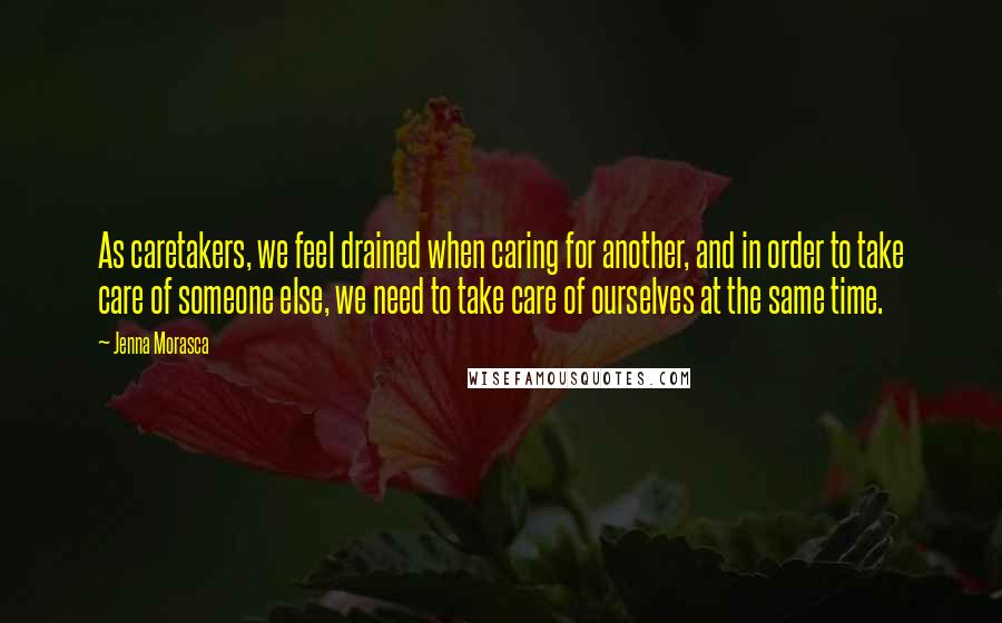Jenna Morasca Quotes: As caretakers, we feel drained when caring for another, and in order to take care of someone else, we need to take care of ourselves at the same time.