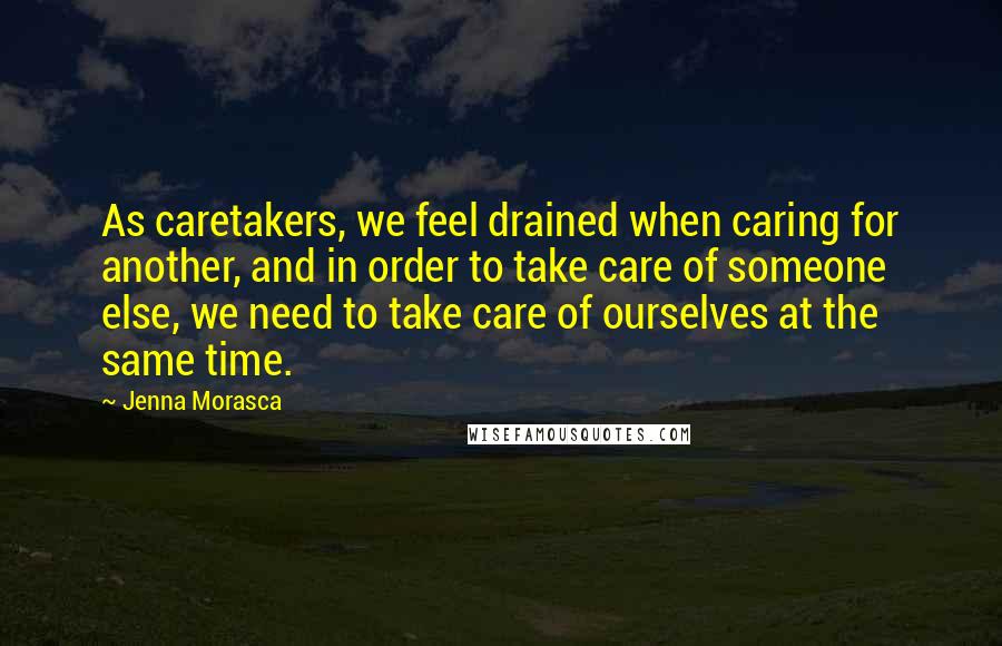 Jenna Morasca Quotes: As caretakers, we feel drained when caring for another, and in order to take care of someone else, we need to take care of ourselves at the same time.