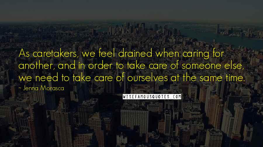 Jenna Morasca Quotes: As caretakers, we feel drained when caring for another, and in order to take care of someone else, we need to take care of ourselves at the same time.