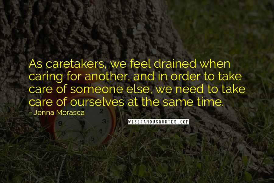 Jenna Morasca Quotes: As caretakers, we feel drained when caring for another, and in order to take care of someone else, we need to take care of ourselves at the same time.