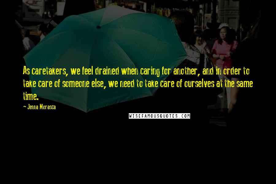 Jenna Morasca Quotes: As caretakers, we feel drained when caring for another, and in order to take care of someone else, we need to take care of ourselves at the same time.