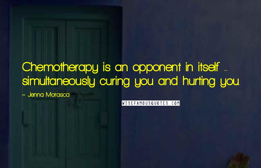 Jenna Morasca Quotes: Chemotherapy is an opponent in itself - simultaneously curing you and hurting you.