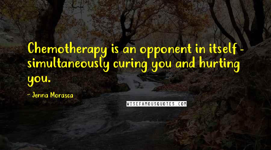 Jenna Morasca Quotes: Chemotherapy is an opponent in itself - simultaneously curing you and hurting you.