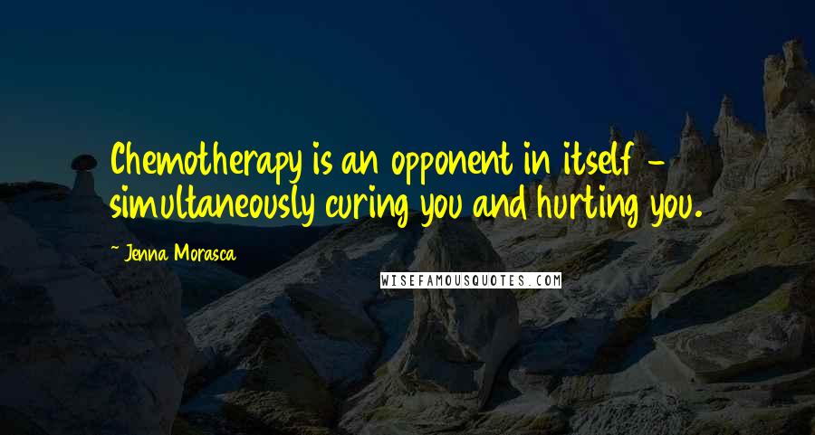 Jenna Morasca Quotes: Chemotherapy is an opponent in itself - simultaneously curing you and hurting you.