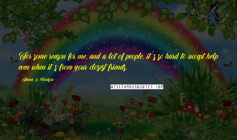 Jenna Morasca Quotes: For some reason for me, and a lot of people, it's so hard to accept help even when it's from your closest friends.