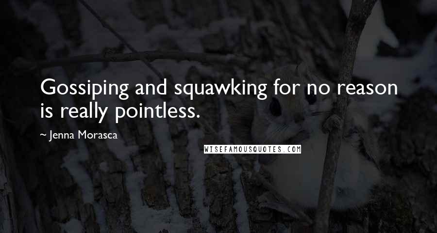 Jenna Morasca Quotes: Gossiping and squawking for no reason is really pointless.