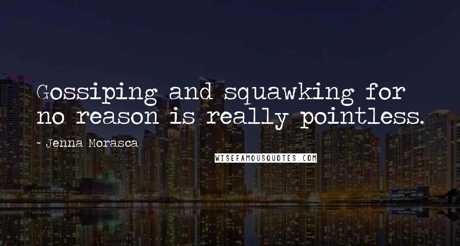 Jenna Morasca Quotes: Gossiping and squawking for no reason is really pointless.