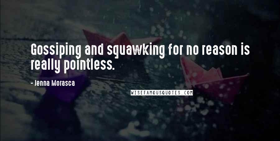 Jenna Morasca Quotes: Gossiping and squawking for no reason is really pointless.