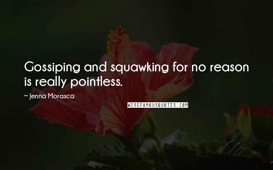 Jenna Morasca Quotes: Gossiping and squawking for no reason is really pointless.