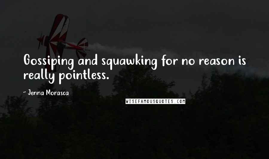 Jenna Morasca Quotes: Gossiping and squawking for no reason is really pointless.