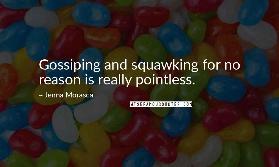 Jenna Morasca Quotes: Gossiping and squawking for no reason is really pointless.