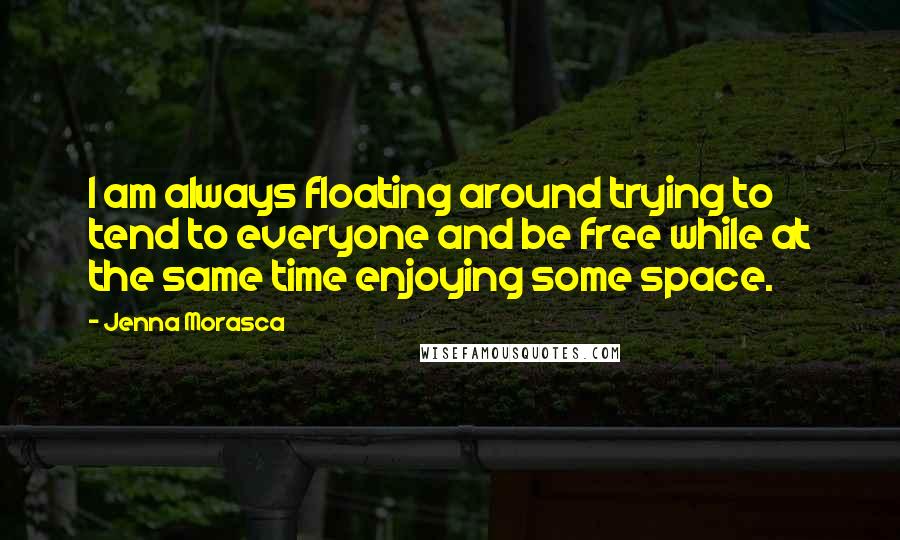 Jenna Morasca Quotes: I am always floating around trying to tend to everyone and be free while at the same time enjoying some space.